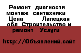 Ремонт, диагности,  монтаж  сантехники  › Цена ­ 500 - Липецкая обл. Строительство и ремонт » Услуги   